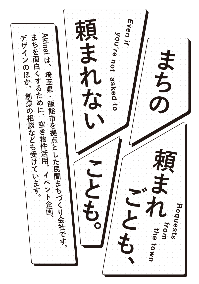 まちの頼まれごとも、頼まれないことも。 Akinaiは、埼玉県・飯能市を拠点とした民間まちづくり会社です。まちを面白くするために、空き物件活用、イベント企画、デザインのほか、創業の相談なども受けています。